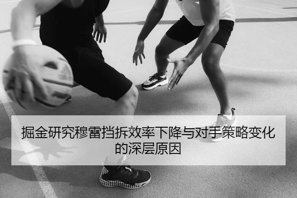 掘金研究穆雷挡拆效率下降与对手策略变化的深层原因