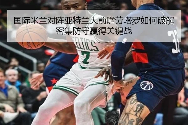 国际米兰对阵亚特兰大前瞻劳塔罗如何破解密集防守赢得关键战