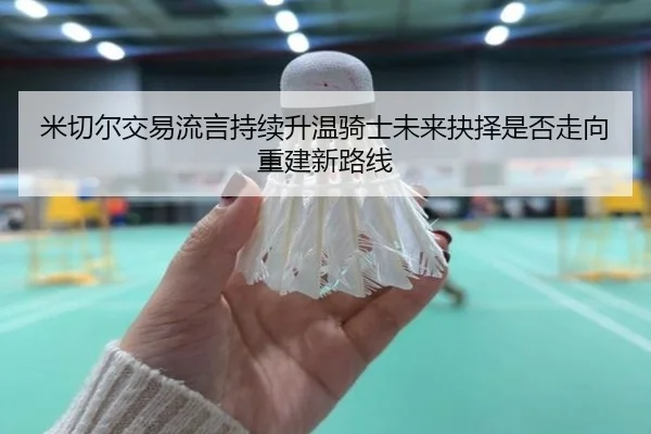 米切尔交易流言持续升温骑士未来抉择是否走向重建新路线