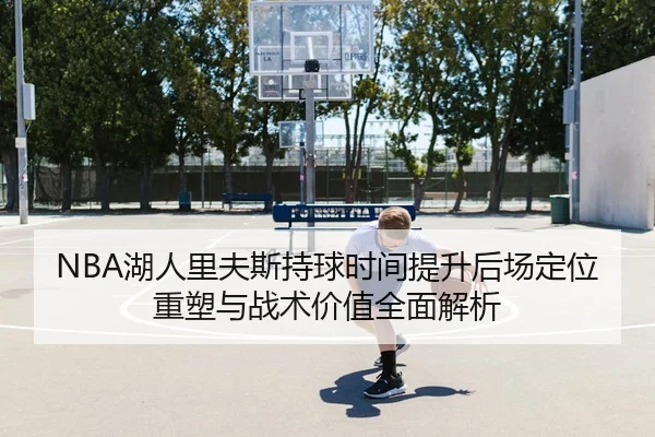 NBA湖人里夫斯持球时间提升后场定位重塑与战术价值全面解析