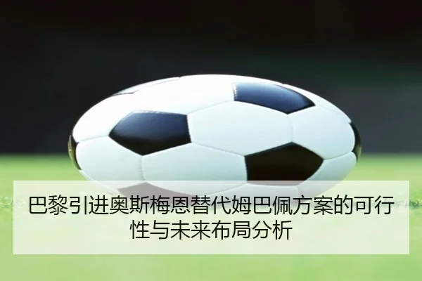 巴黎引进奥斯梅恩替代姆巴佩方案的可行性与未来布局分析