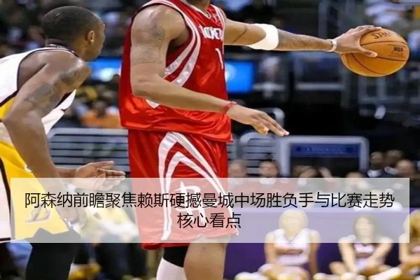 阿森纳前瞻聚焦赖斯硬撼曼城中场胜负手与比赛走势核心看点