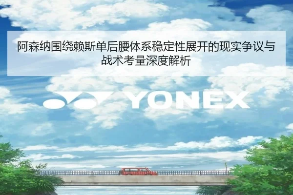 阿森纳围绕赖斯单后腰体系稳定性展开的现实争议与战术考量深度解析